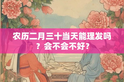 农历二月三十当天能理发吗？会不会不好？