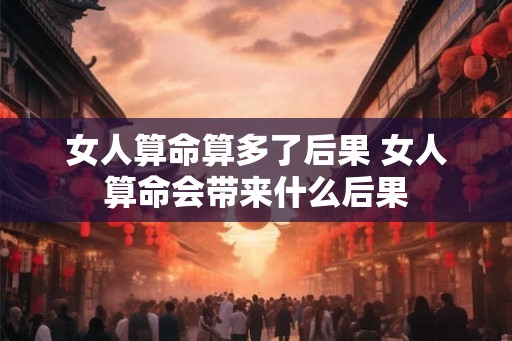 女人算命算多了后果 女人算命会带来什么后果 女人算命算多了后果 女人算命会带来什么后果