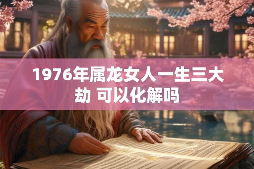 1976年属龙女人一生三大劫 可以化解吗