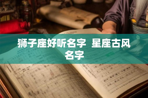 狮子座好听名字  星座古风名字