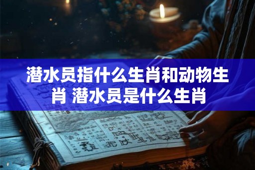 潜水员指什么生肖和动物生肖 潜水员是什么生肖