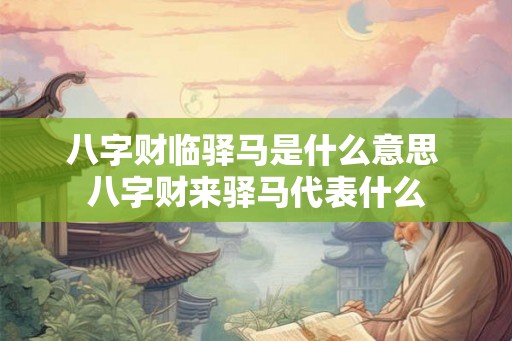 八字财临驿马是什么意思 八字财来驿马代表什么