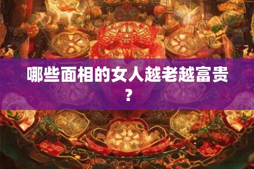 哪些面相的女人越老越富贵？