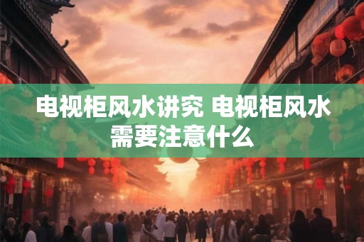 电视柜风水讲究 电视柜风水需要注意什么 电视柜风水讲究 电视柜风水需要注意什么