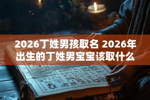 2026丁姓男孩取名 2026年出生的丁姓男宝宝该取什么名字