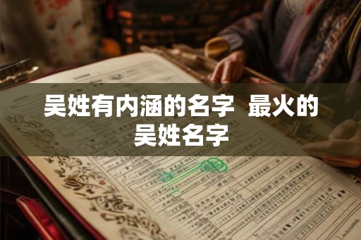 吴姓有内涵的名字 最火的吴姓名字 吴姓有内涵的名字 最火的吴姓名字