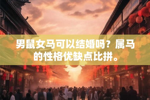 男鼠女马可以结婚吗?属马的性格优缺点比拼。 男鼠女马可以结婚吗?属马的性格优缺点比拼。