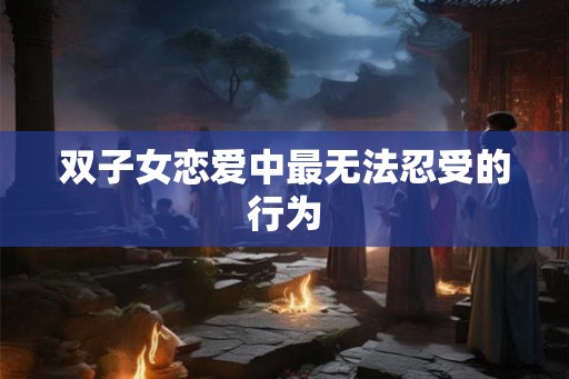 双子女恋爱中最无法忍受的行为
