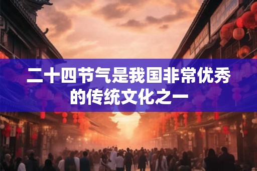 二十四节气是我国非常优秀的传统文化之一 二十四节气是我国非常优秀的传统文化之一