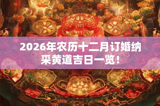 2026年农历十二月订婚纳采黄道吉日一览! 2026年农历十二月订婚纳采黄道吉日一览!