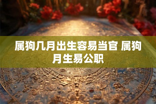 属狗几月出生容易当官 属狗月生易公职 属狗几月出生容易当官 属狗月生易公职
