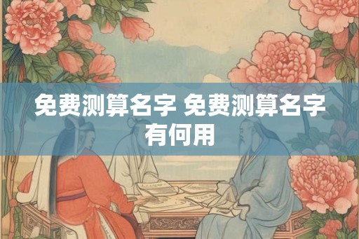 免费测算名字 免费测算名字有何用
