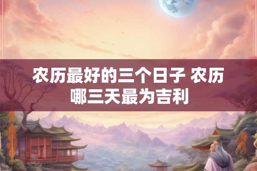 农历最好的三个日子 农历哪三天最为吉利 农历最好的三个日子 农历哪三天最为吉利
