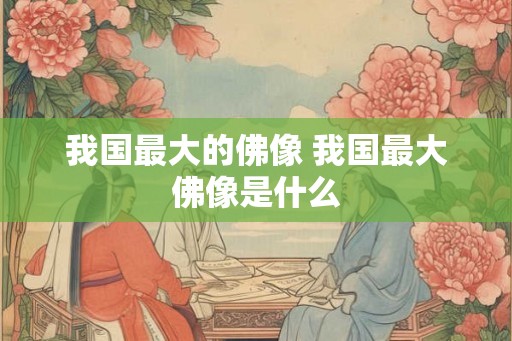 我国最大的佛像 我国最大佛像是什么 我国最大的佛像 我国最大佛像是什么