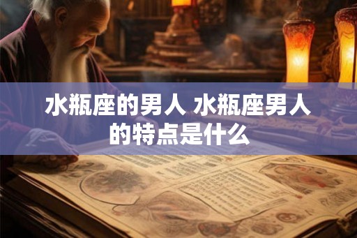 水瓶座的男人 水瓶座男人的特点是什么