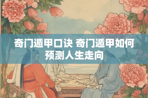 奇门遁甲口诀 奇门遁甲如何预测人生走向 奇门遁甲口诀 奇门遁甲如何预测人生走向