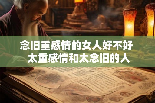 念旧重感情的女人好不好  太重感情和太念旧的人