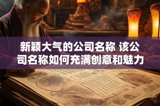 新颖大气的公司名称 该公司名称如何充满创意和魅力 新颖大气的公司名称 该公司名称如何充满创意和魅力