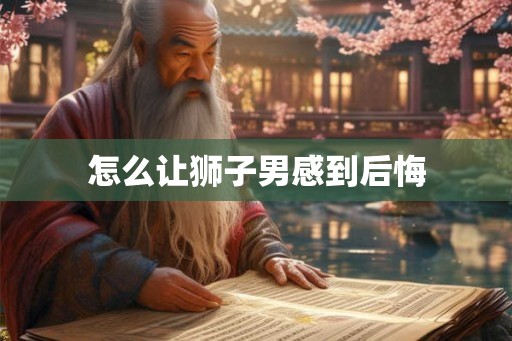 怎么让狮子男感到后悔
