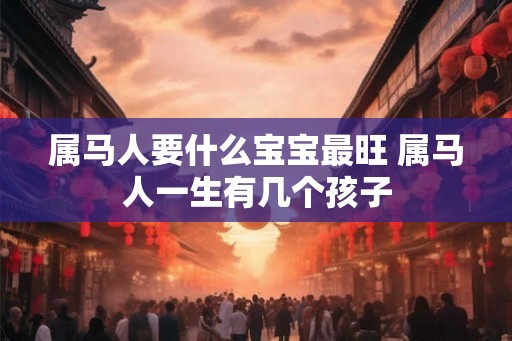 属马人要什么宝宝最旺 属马人一生有几个孩子