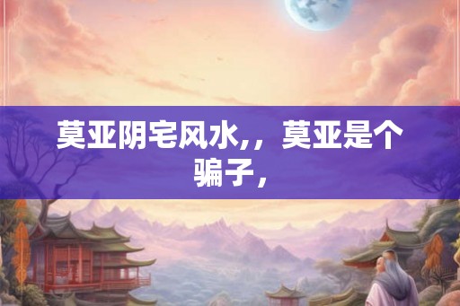 莫亚阴宅风水,，莫亚是个骗子，