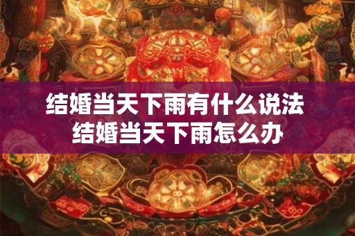结婚当天下雨有什么说法 结婚当天下雨怎么办