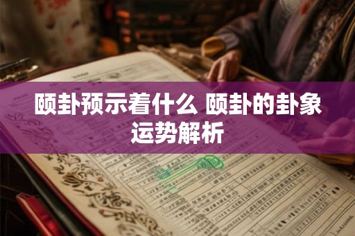 颐卦预示着什么 颐卦的卦象运势解析 颐卦预示着什么 颐卦的卦象运势解析