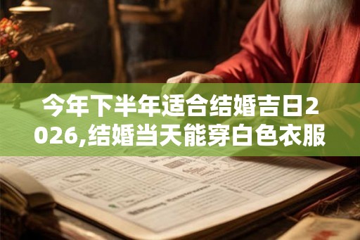 今年下半年适合结婚吉日2026,结婚当天能穿白色衣服吗 今年下半年适合结婚吉日2026,结婚当天能穿白色衣服吗