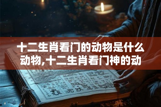 十二生肖看门的动物是什么动物,十二生肖看门神的动物