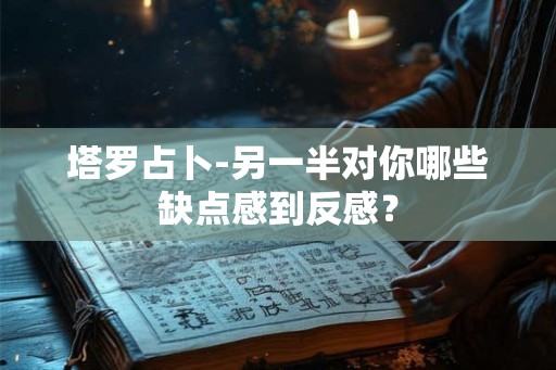 塔罗占卜-另一半对你哪些缺点感到反感？