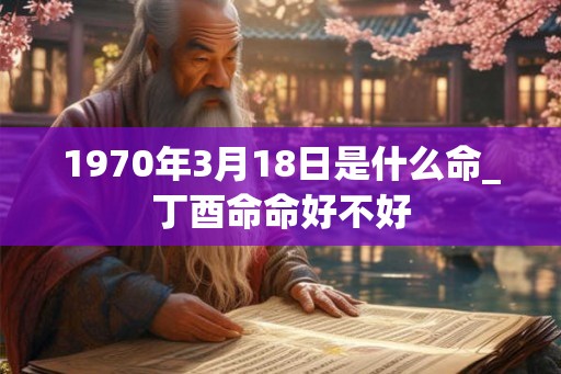 1970年3月18日是什么命_丁酉命命好不好