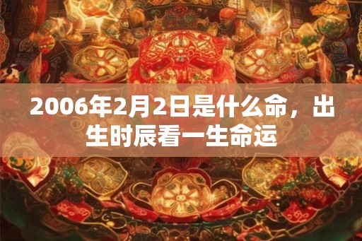 2006年2月2日是什么命,出生时辰看一生命运 2006年2月2日是什么命,出生时辰看一生命运