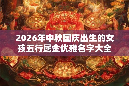 2026年中秋国庆出生的女孩五行属金优雅名字大全