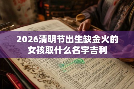 2026清明节出生缺金火的女孩取什么名字吉利