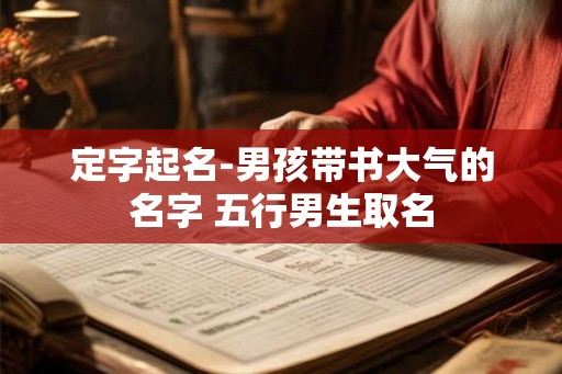 定字起名-男孩带书大气的名字 五行男生取名
