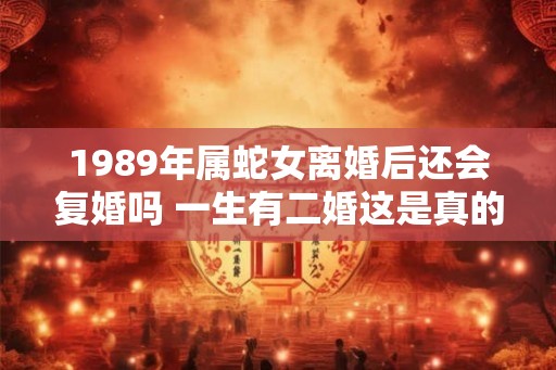 1989年属蛇女离婚后还会复婚吗 一生有二婚这是真的吗
