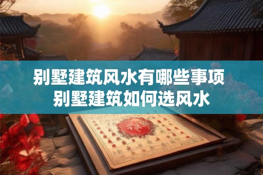 别墅建筑风水有哪些事项 别墅建筑如何选风水