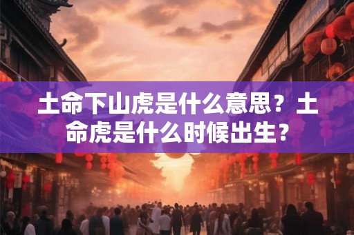 土命下山虎是什么意思？土命虎是什么时候出生？