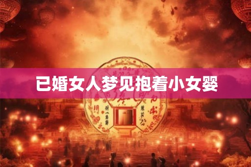 已婚女人梦见抱着小女婴 已婚女人梦见抱着小女婴