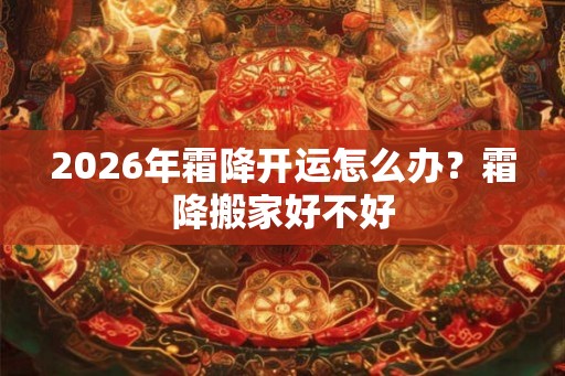 2026年霜降开运怎么办?霜降搬家好不好 2026年霜降开运怎么办?霜降搬家好不好