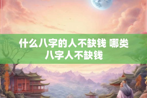 什么八字的人不缺钱 哪类八字人不缺钱