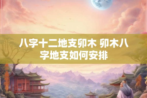 八字十二地支卯木 卯木八字地支如何安排
