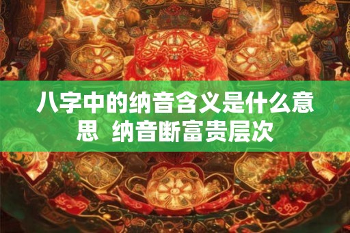 八字中的纳音含义是什么意思  纳音断富贵层次