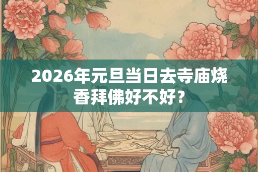 2026年元旦当日去寺庙烧香拜佛好不好？
