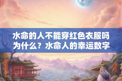 水命的人不能穿红色衣服吗为什么？水命人的幸运数字是什么？