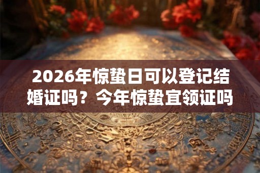 2026年惊蛰日可以登记结婚证吗？今年惊蛰宜领证吗