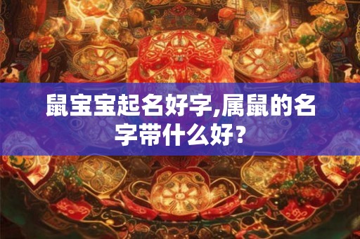 鼠宝宝起名好字,属鼠的名字带什么好？
