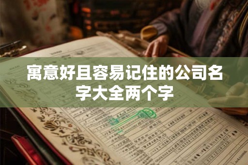 寓意好且容易记住的公司名字大全两个字 寓意好且容易记住的公司名字大全两个字