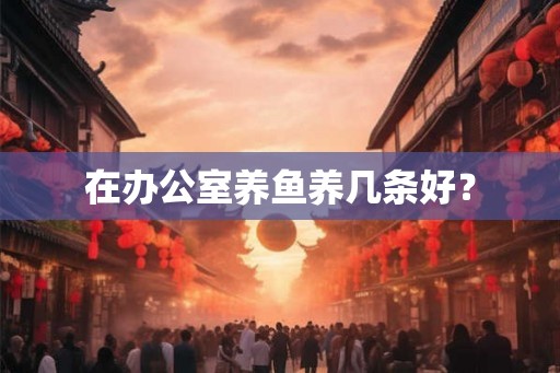 在办公室养鱼养几条好？