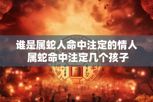 谁是属蛇人命中注定的情人 属蛇命中注定几个孩子